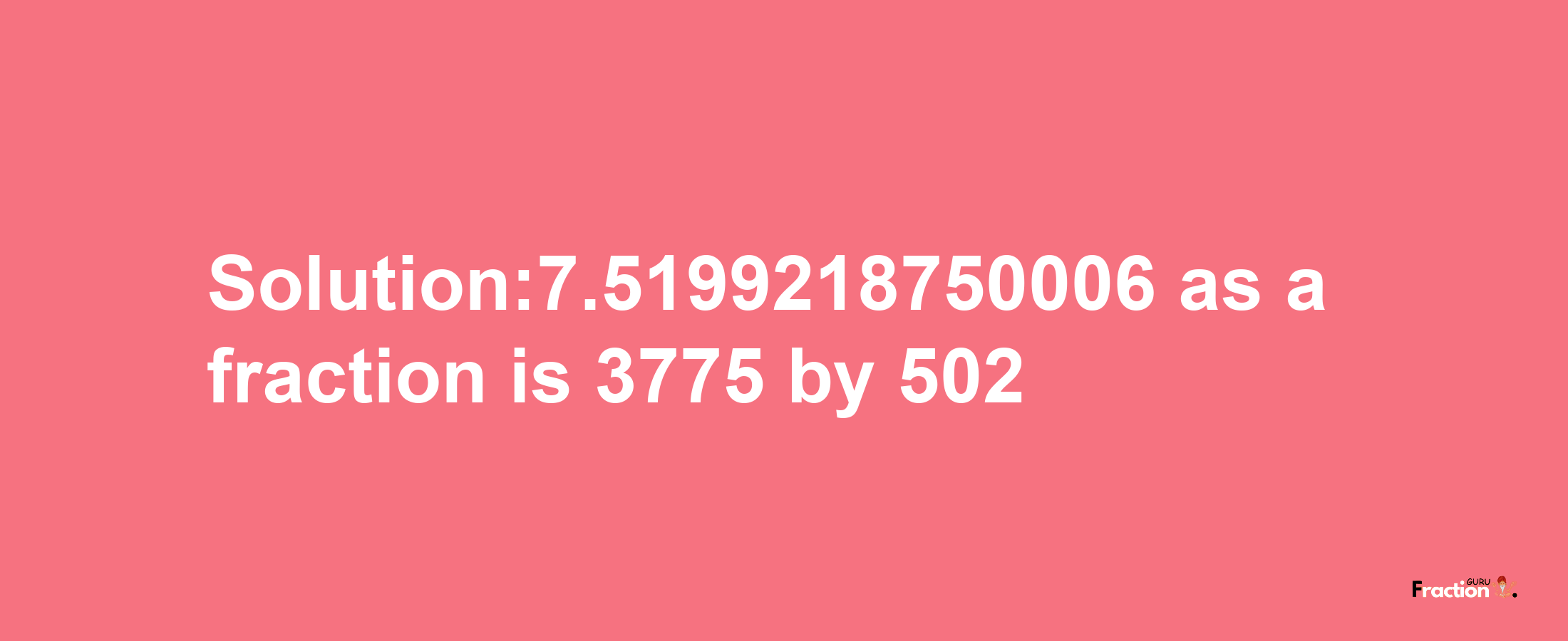 Solution:7.5199218750006 as a fraction is 3775/502