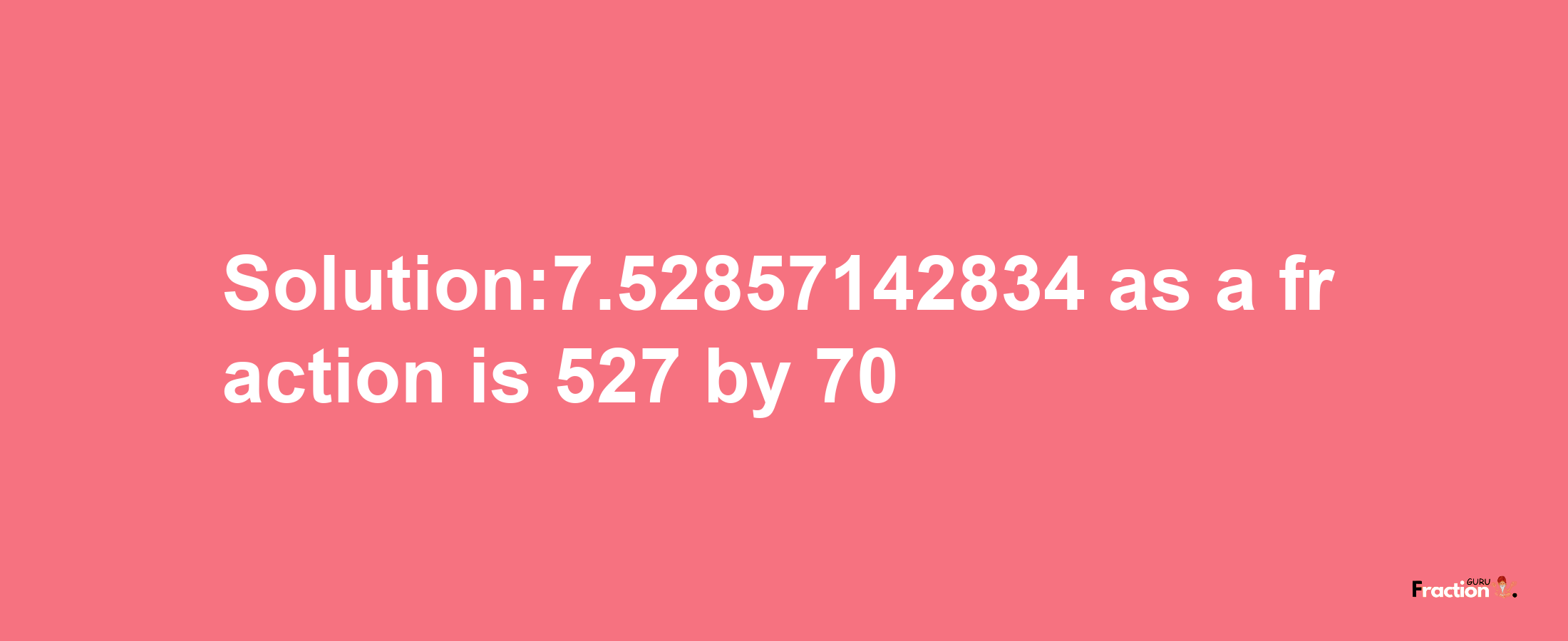 Solution:7.52857142834 as a fraction is 527/70