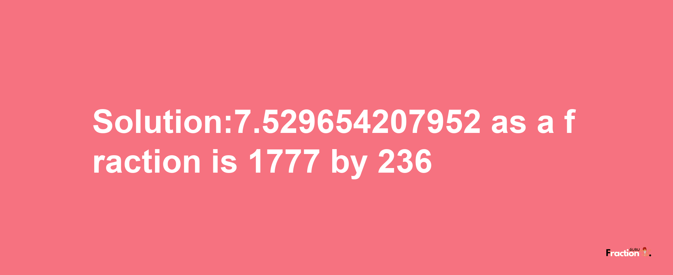 Solution:7.529654207952 as a fraction is 1777/236