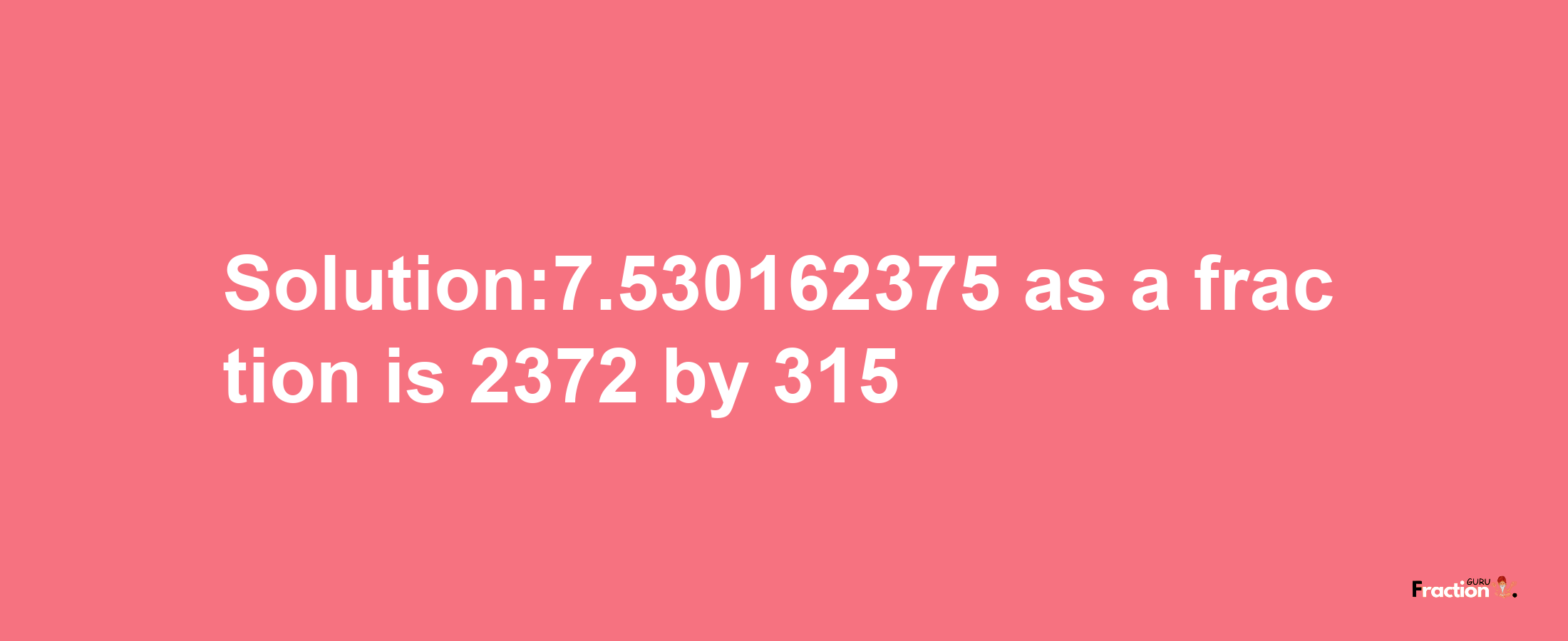 Solution:7.530162375 as a fraction is 2372/315