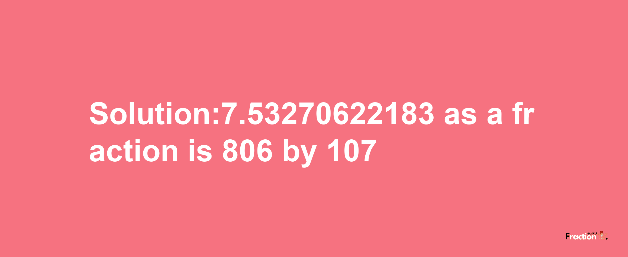 Solution:7.53270622183 as a fraction is 806/107