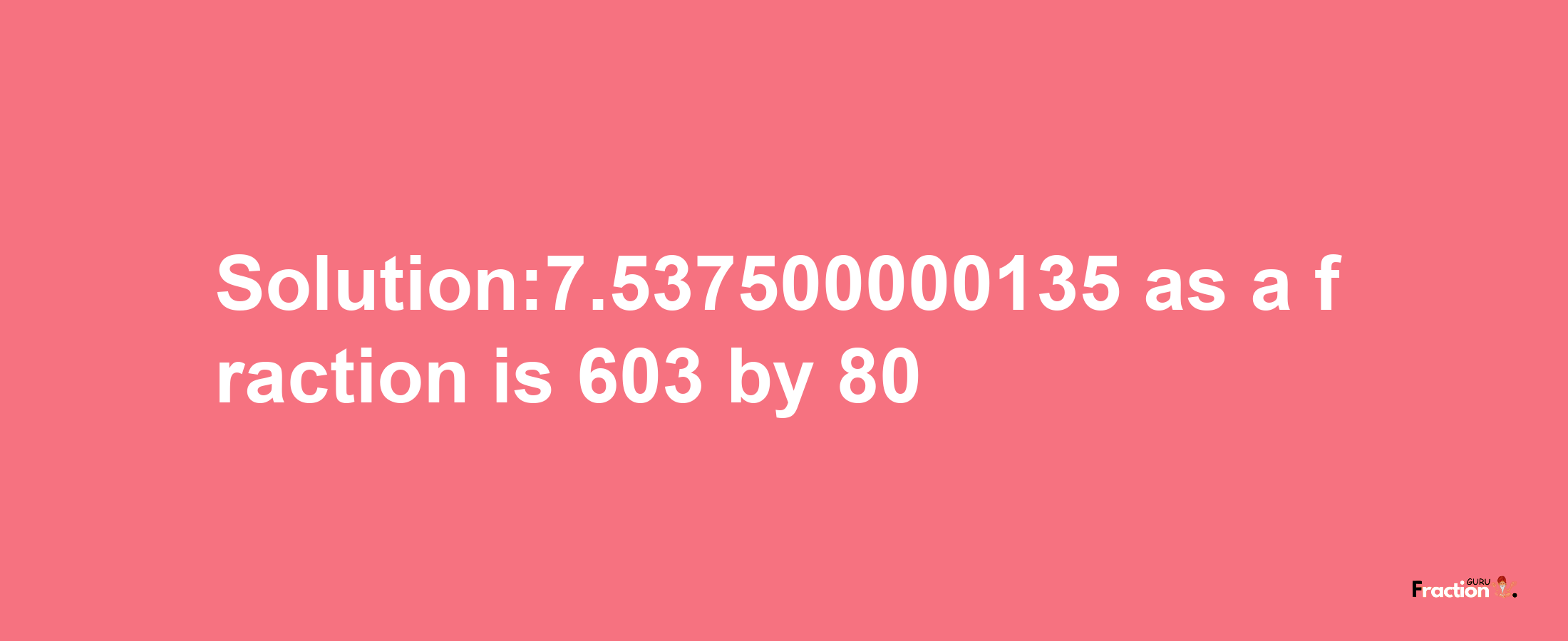 Solution:7.537500000135 as a fraction is 603/80