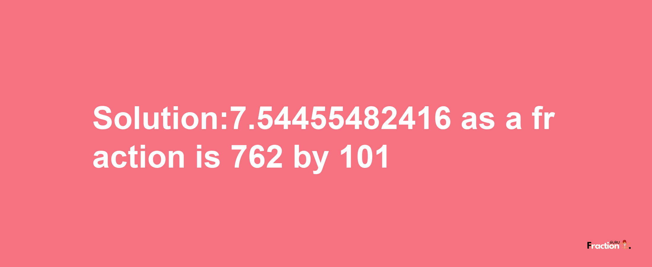 Solution:7.54455482416 as a fraction is 762/101