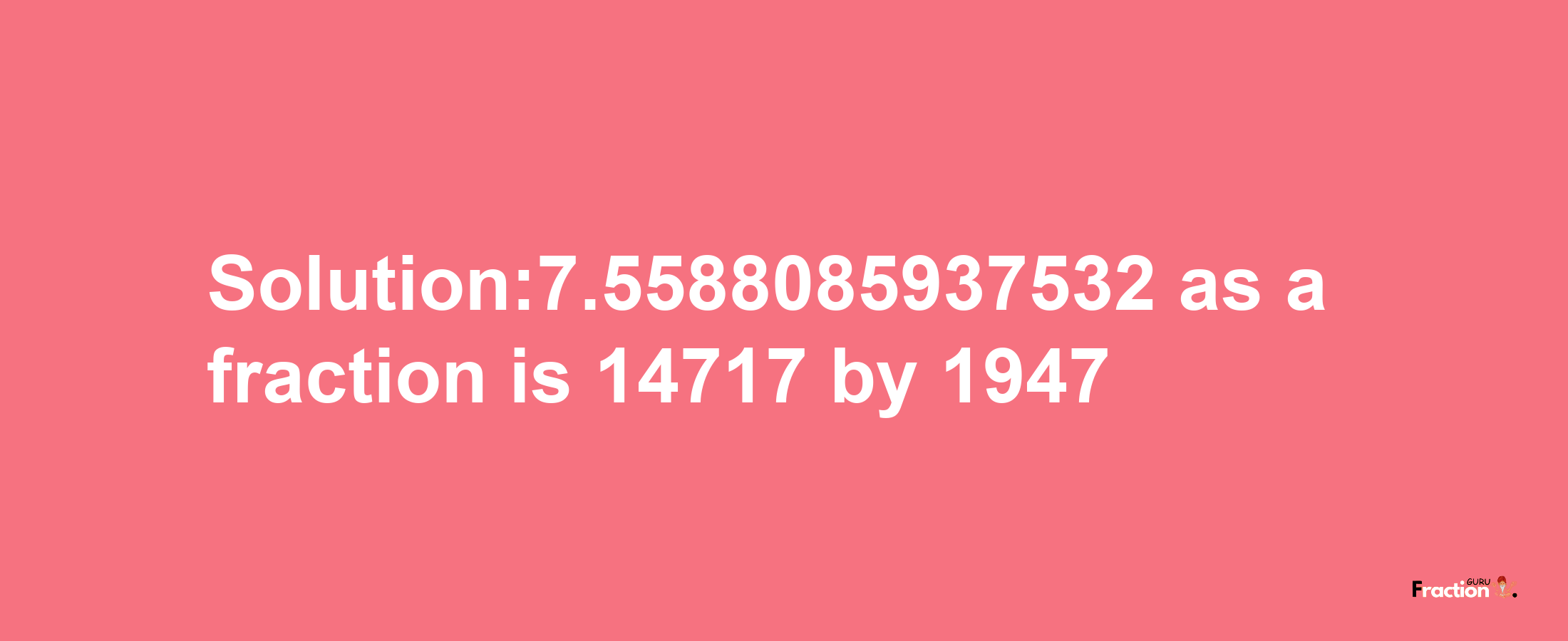 Solution:7.5588085937532 as a fraction is 14717/1947