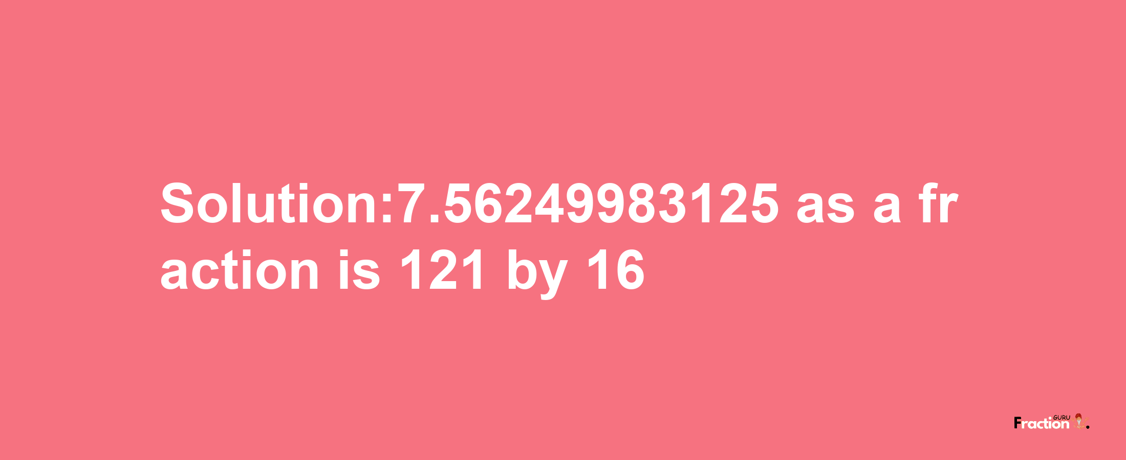 Solution:7.56249983125 as a fraction is 121/16