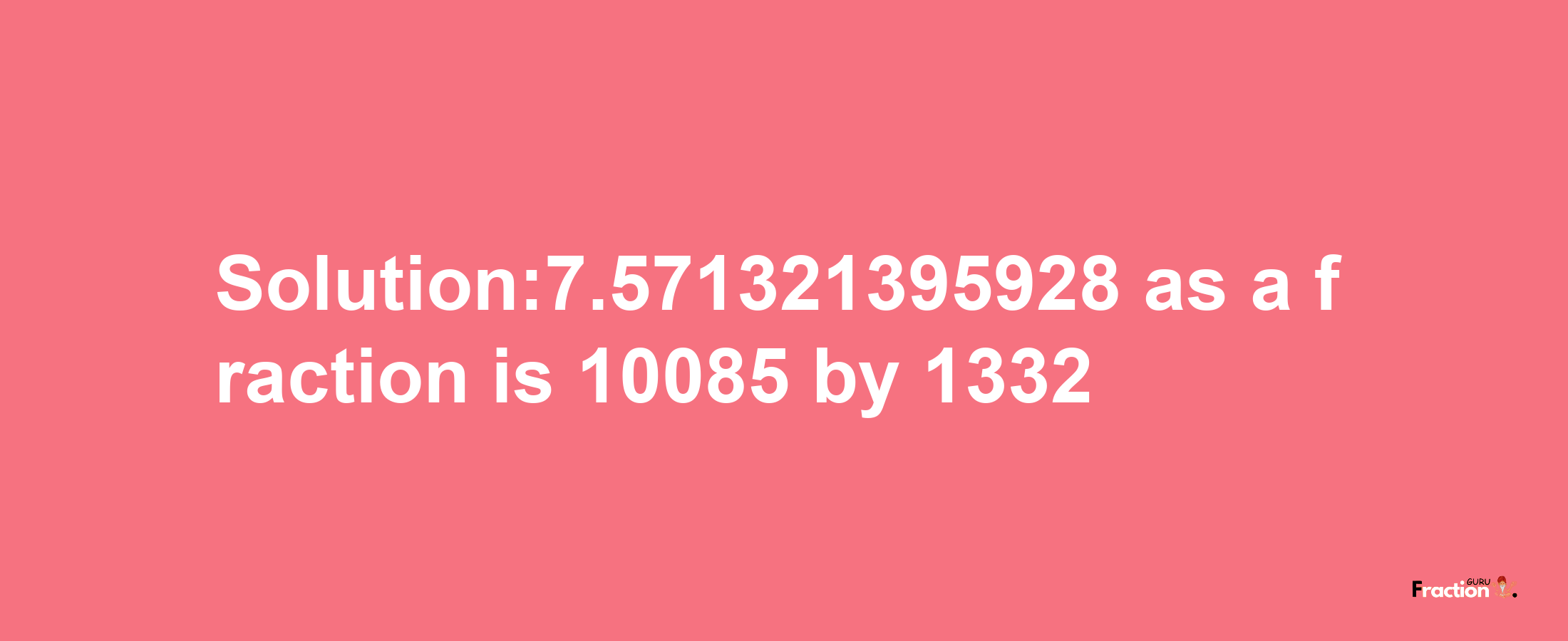 Solution:7.571321395928 as a fraction is 10085/1332