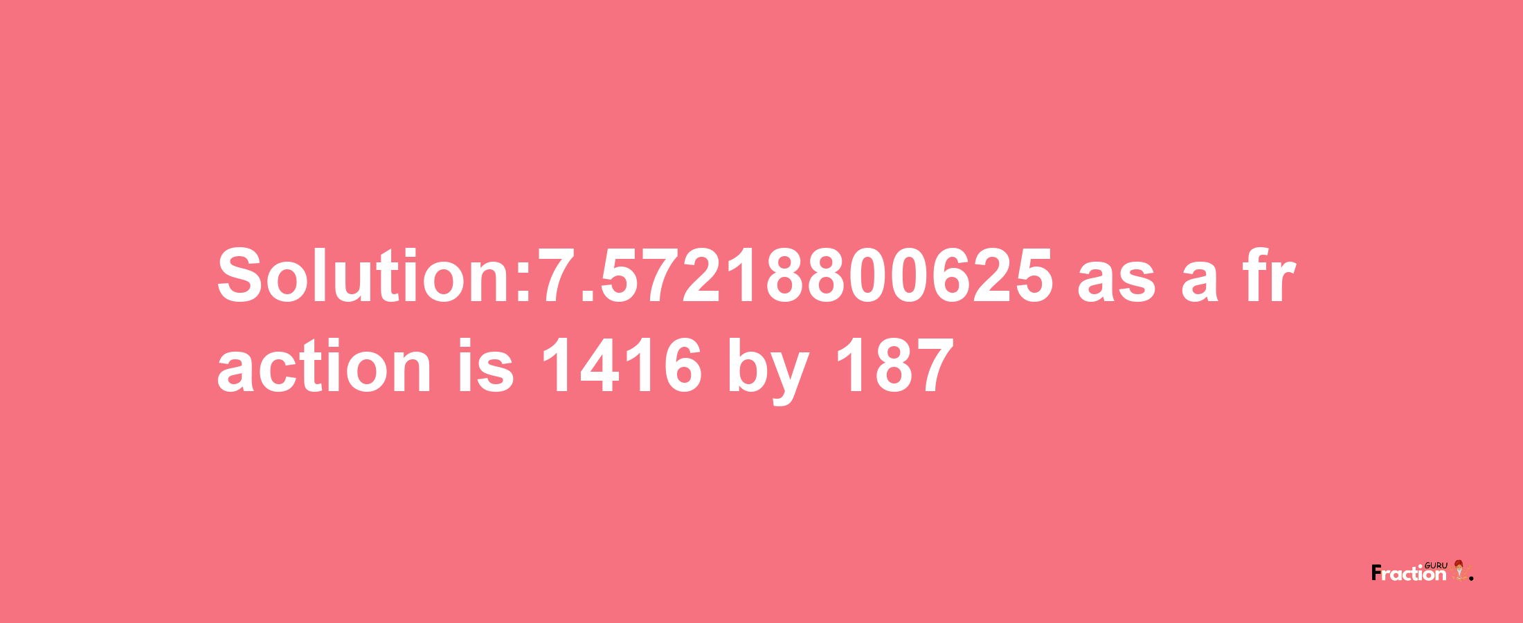 Solution:7.57218800625 as a fraction is 1416/187