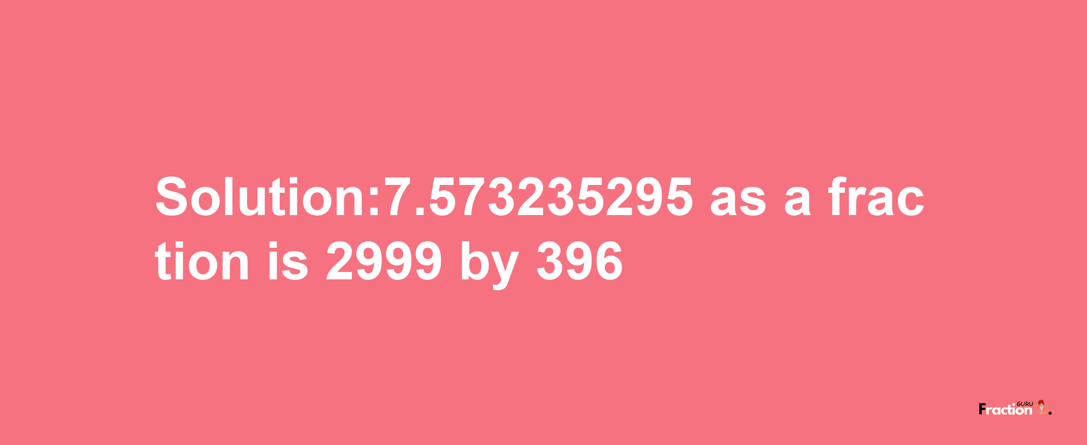 Solution:7.573235295 as a fraction is 2999/396