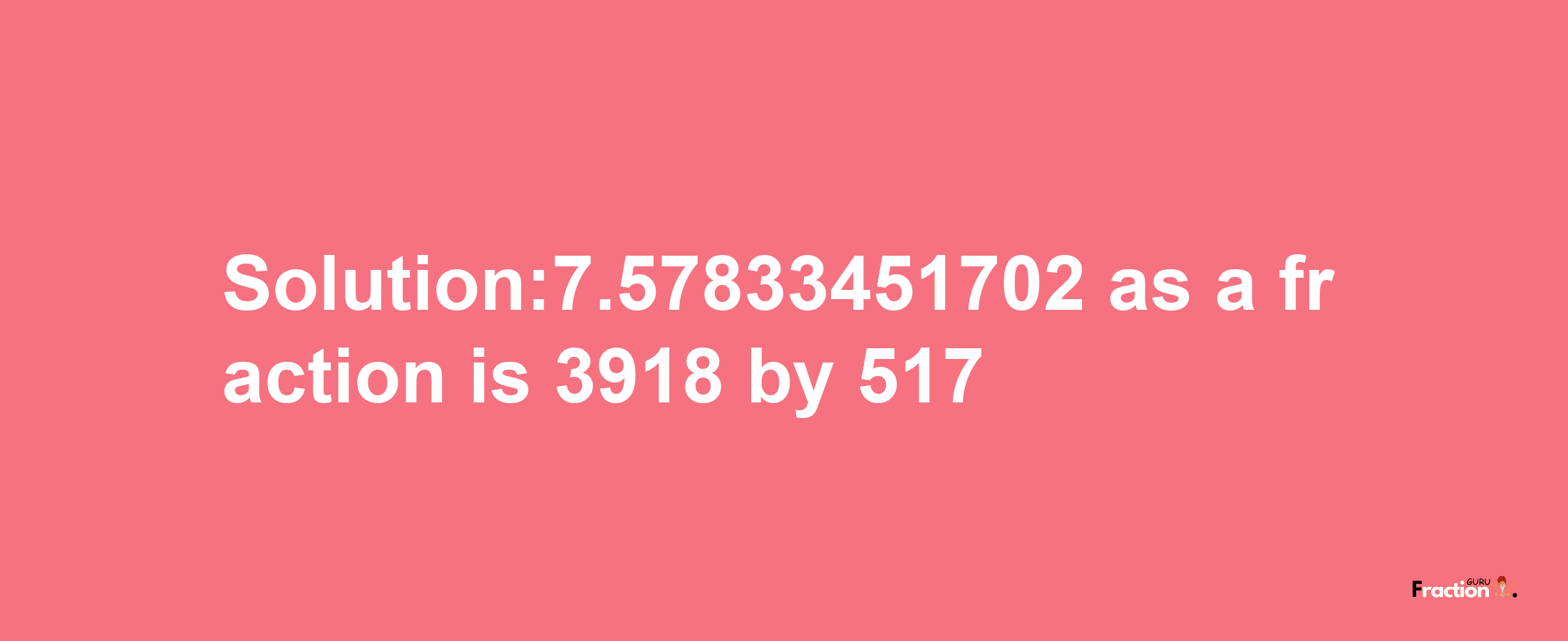 Solution:7.57833451702 as a fraction is 3918/517