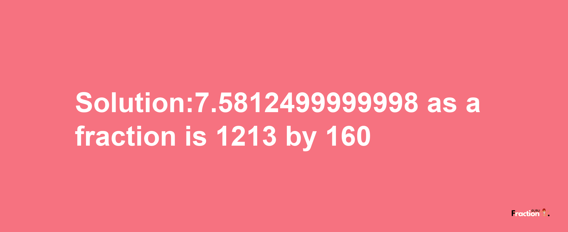 Solution:7.5812499999998 as a fraction is 1213/160