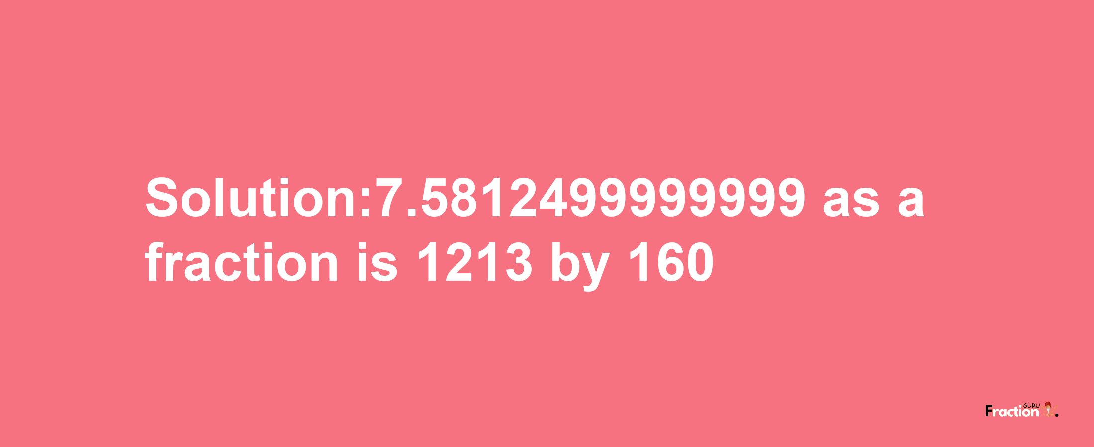 Solution:7.5812499999999 as a fraction is 1213/160