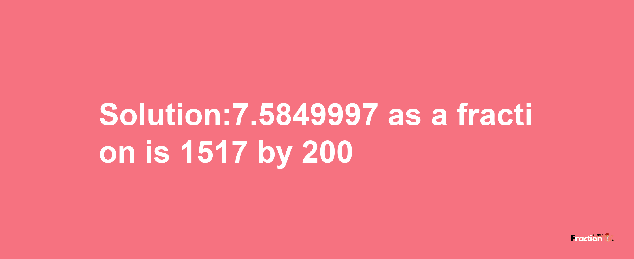 Solution:7.5849997 as a fraction is 1517/200