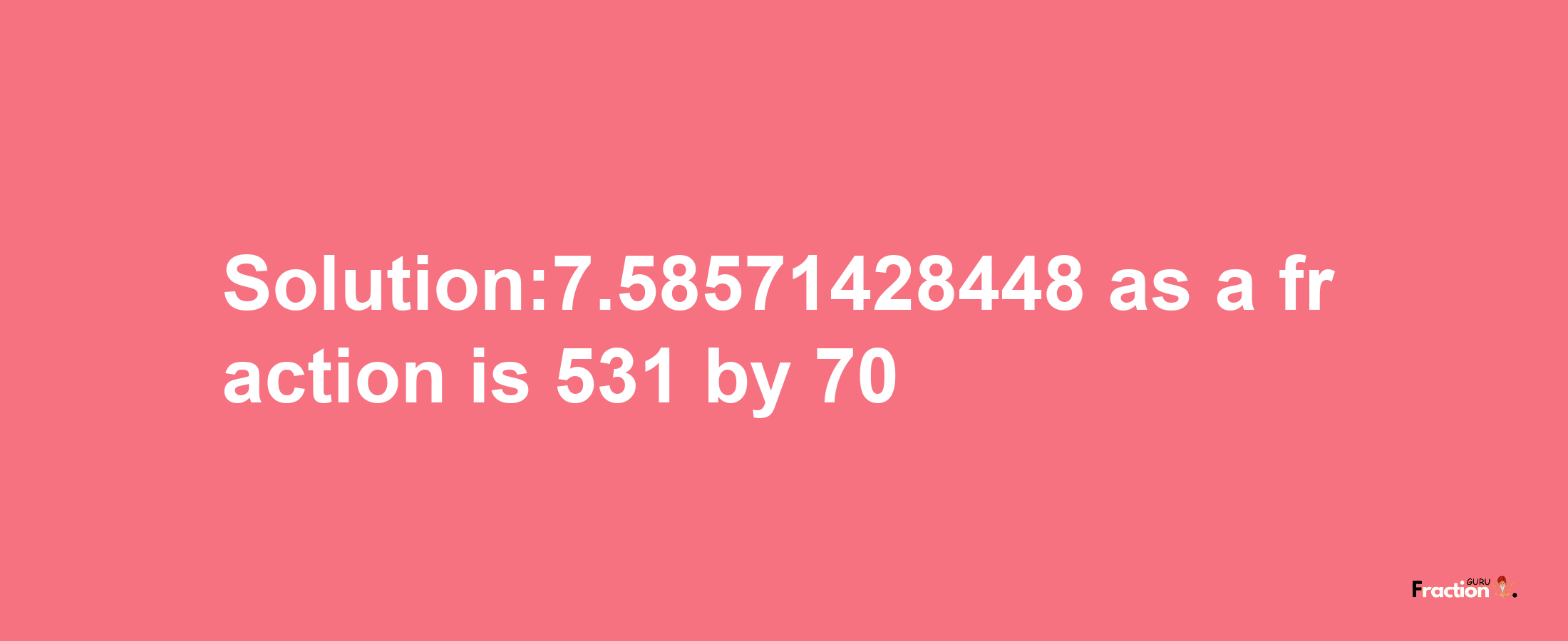 Solution:7.58571428448 as a fraction is 531/70