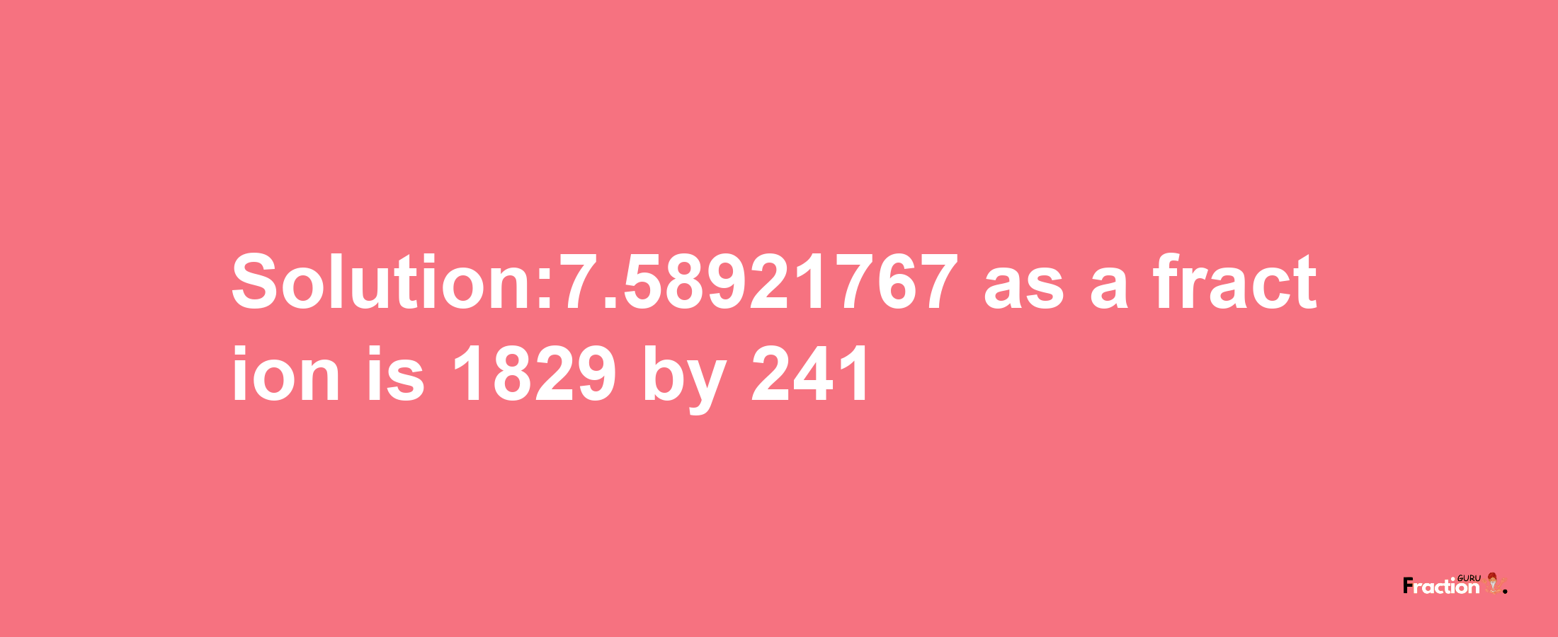 Solution:7.58921767 as a fraction is 1829/241