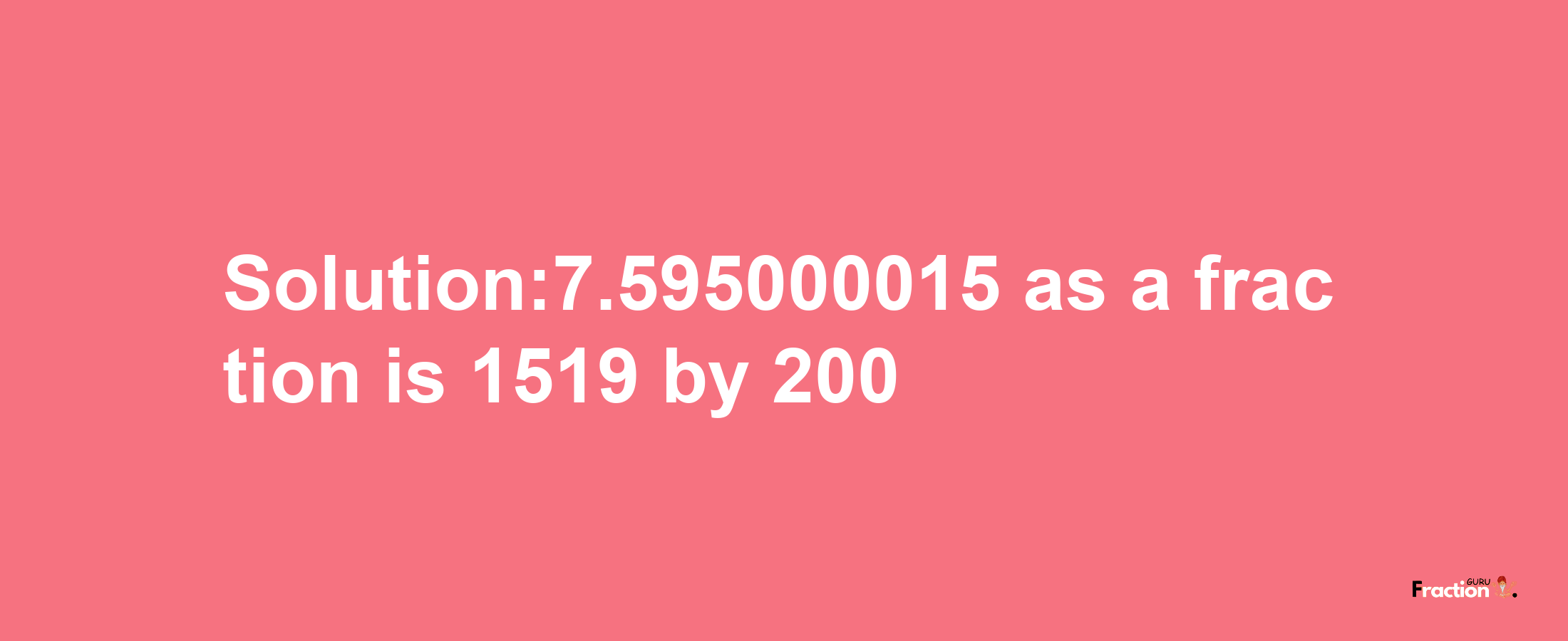 Solution:7.595000015 as a fraction is 1519/200