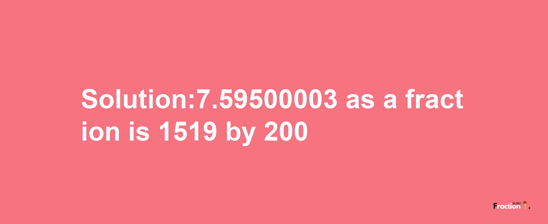 Solution:7.59500003 as a fraction is 1519/200