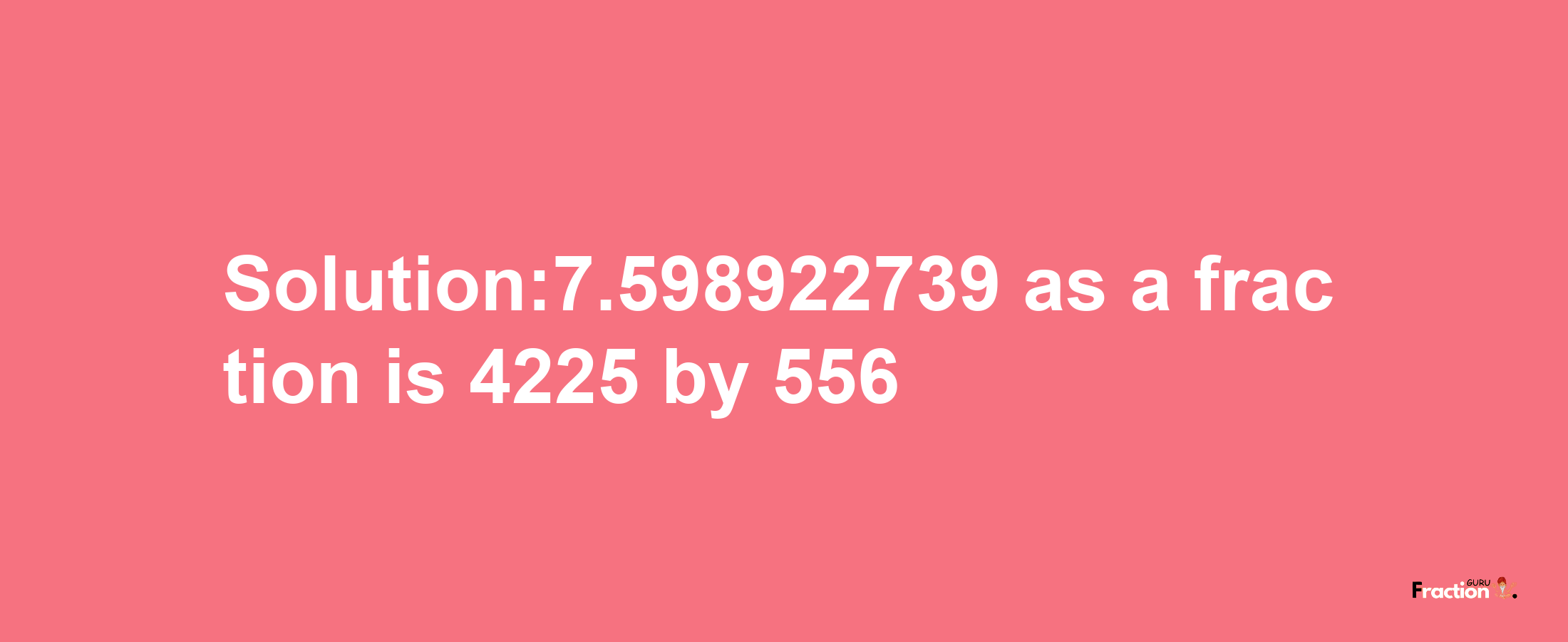 Solution:7.598922739 as a fraction is 4225/556