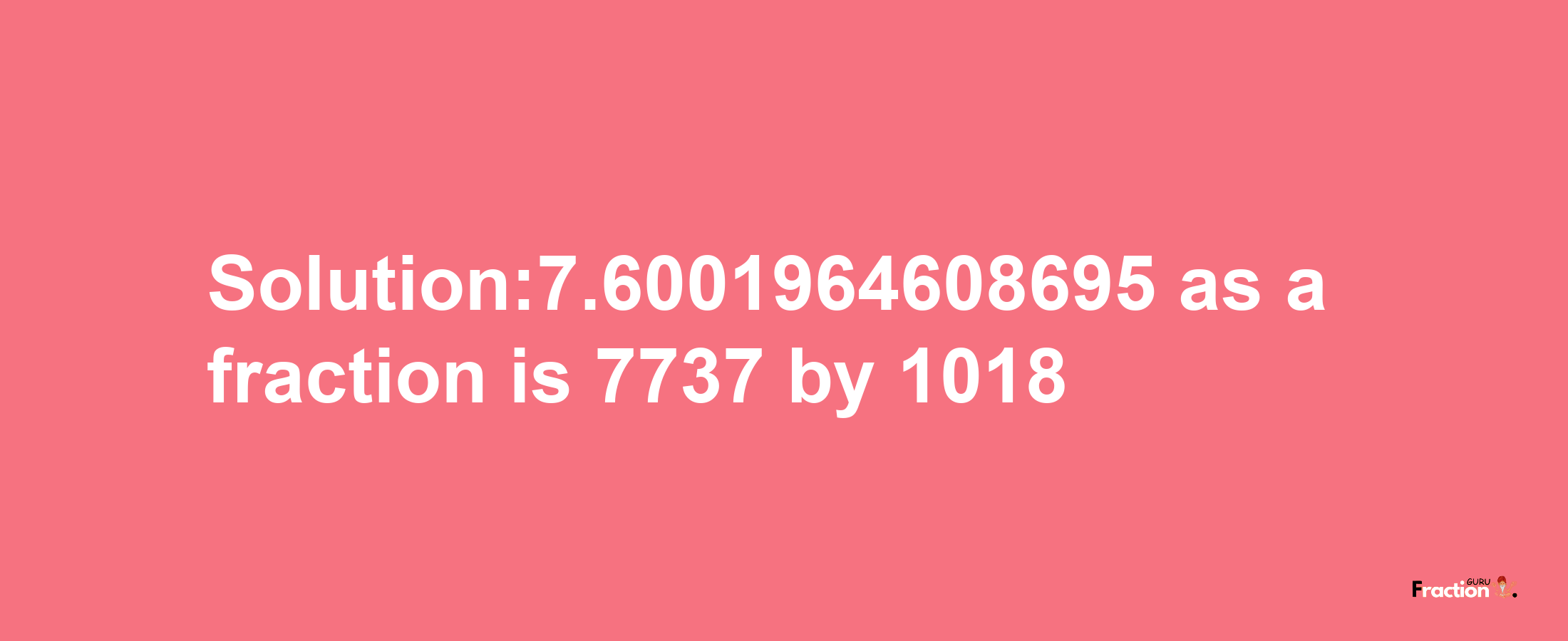 Solution:7.6001964608695 as a fraction is 7737/1018