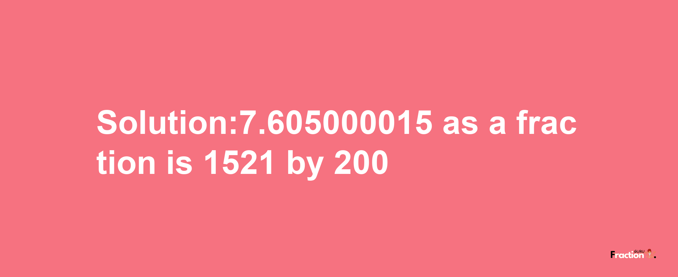 Solution:7.605000015 as a fraction is 1521/200