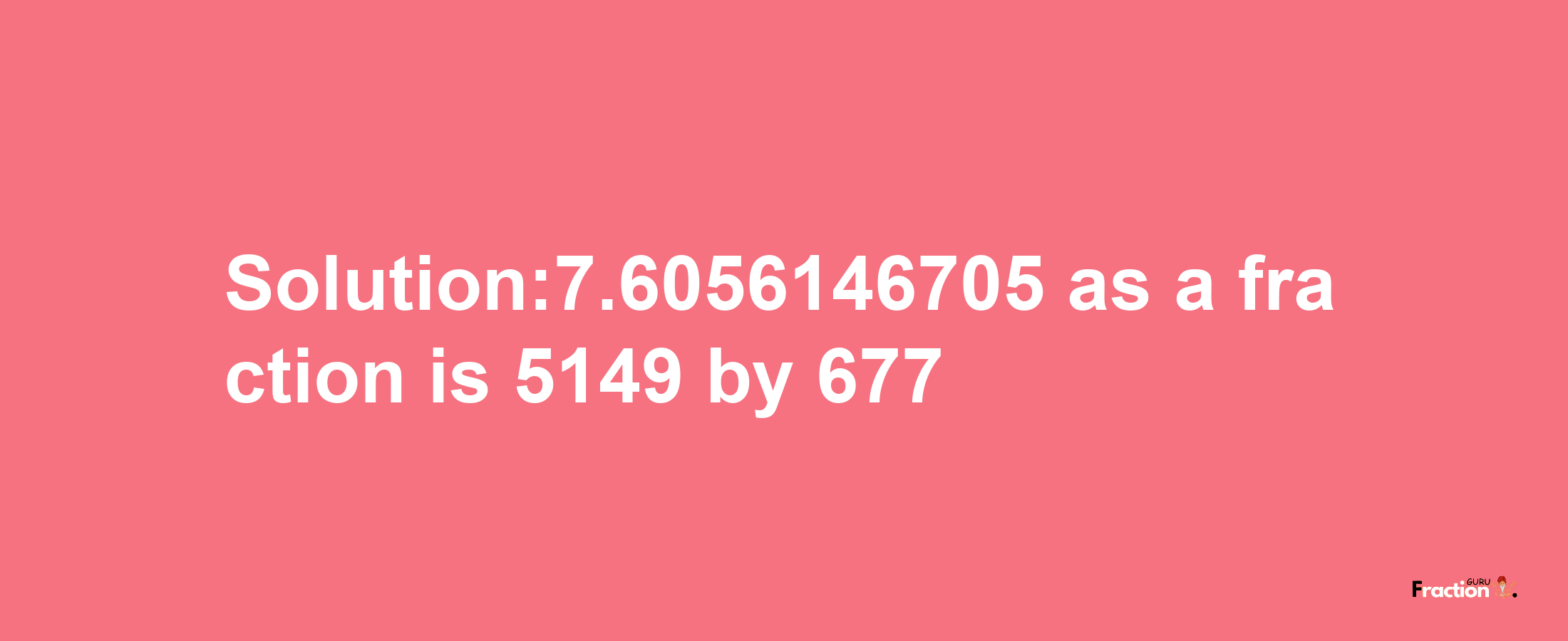 Solution:7.6056146705 as a fraction is 5149/677