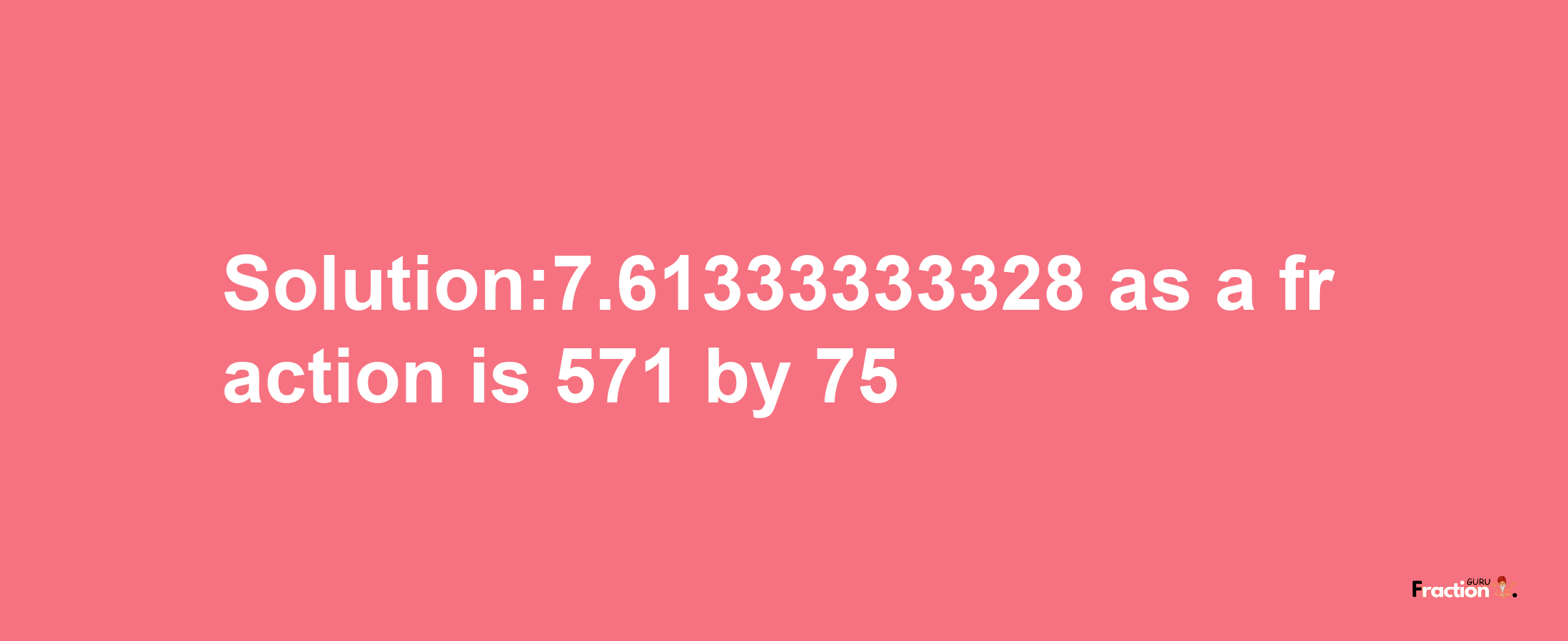 Solution:7.61333333328 as a fraction is 571/75