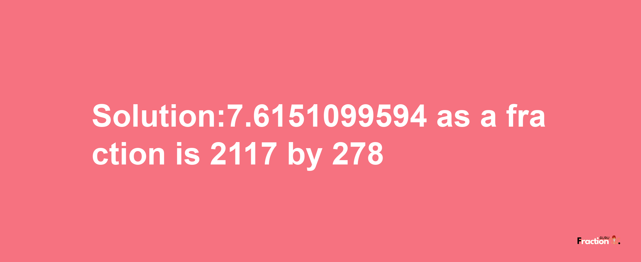 Solution:7.6151099594 as a fraction is 2117/278