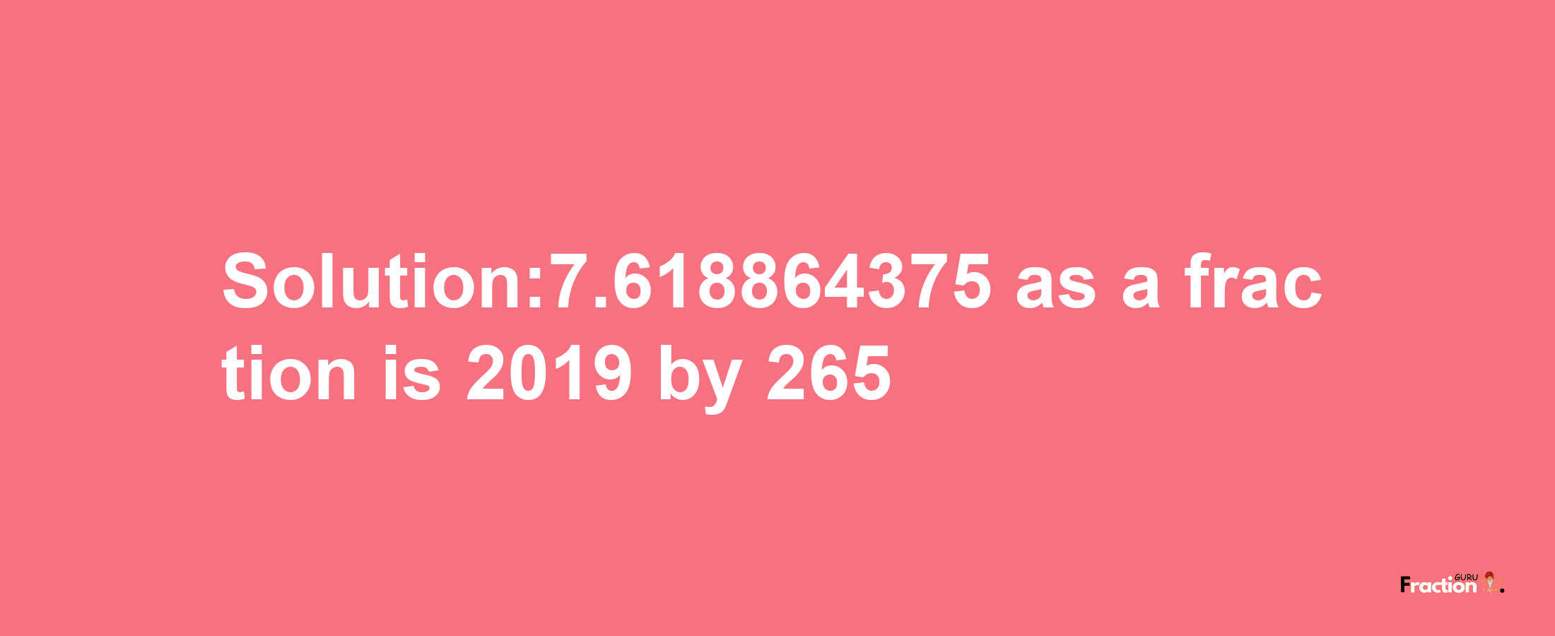 Solution:7.618864375 as a fraction is 2019/265