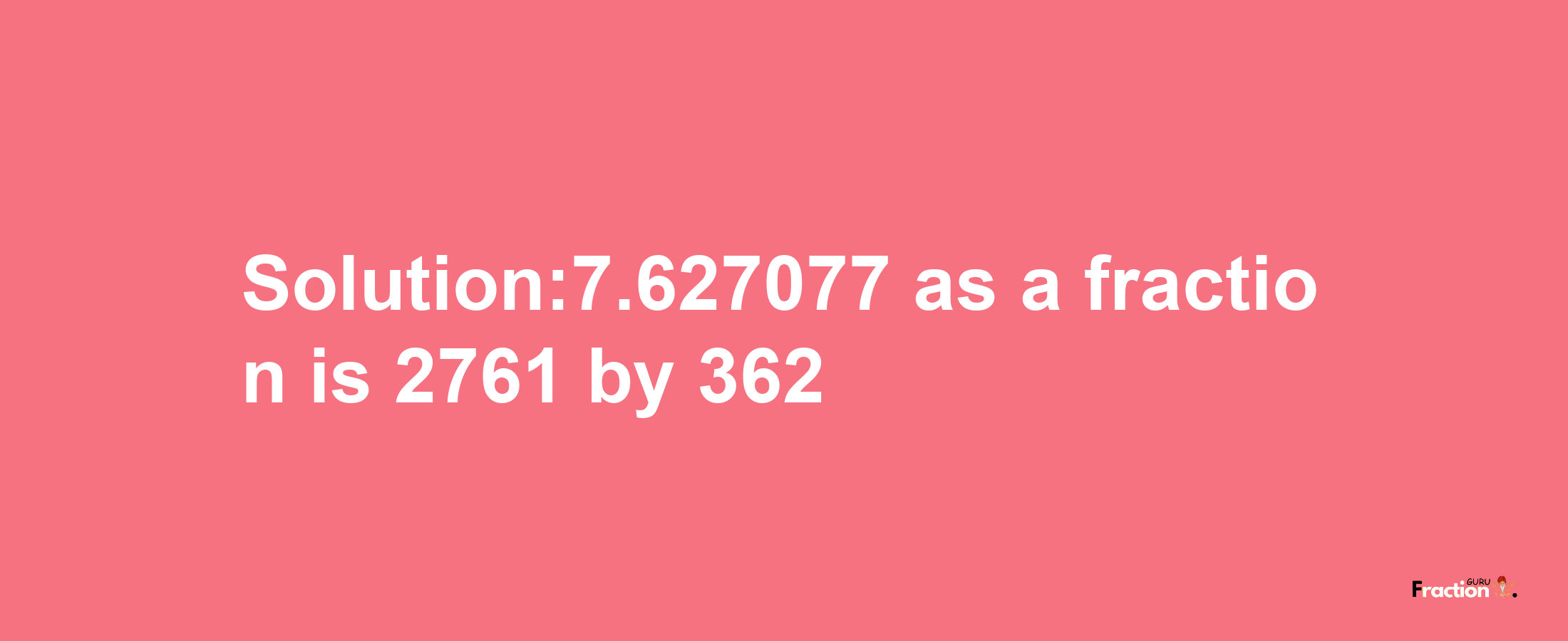 Solution:7.627077 as a fraction is 2761/362