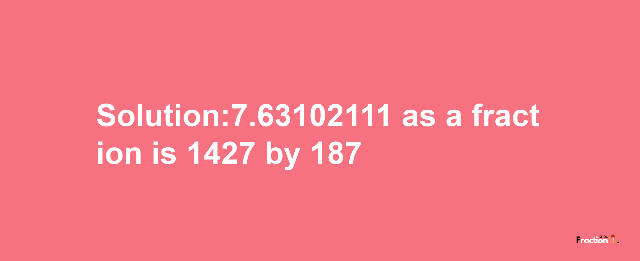 Solution:7.63102111 as a fraction is 1427/187