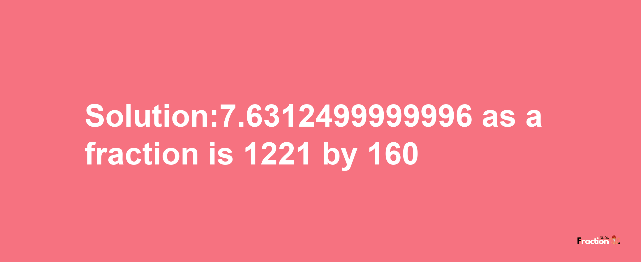 Solution:7.6312499999996 as a fraction is 1221/160