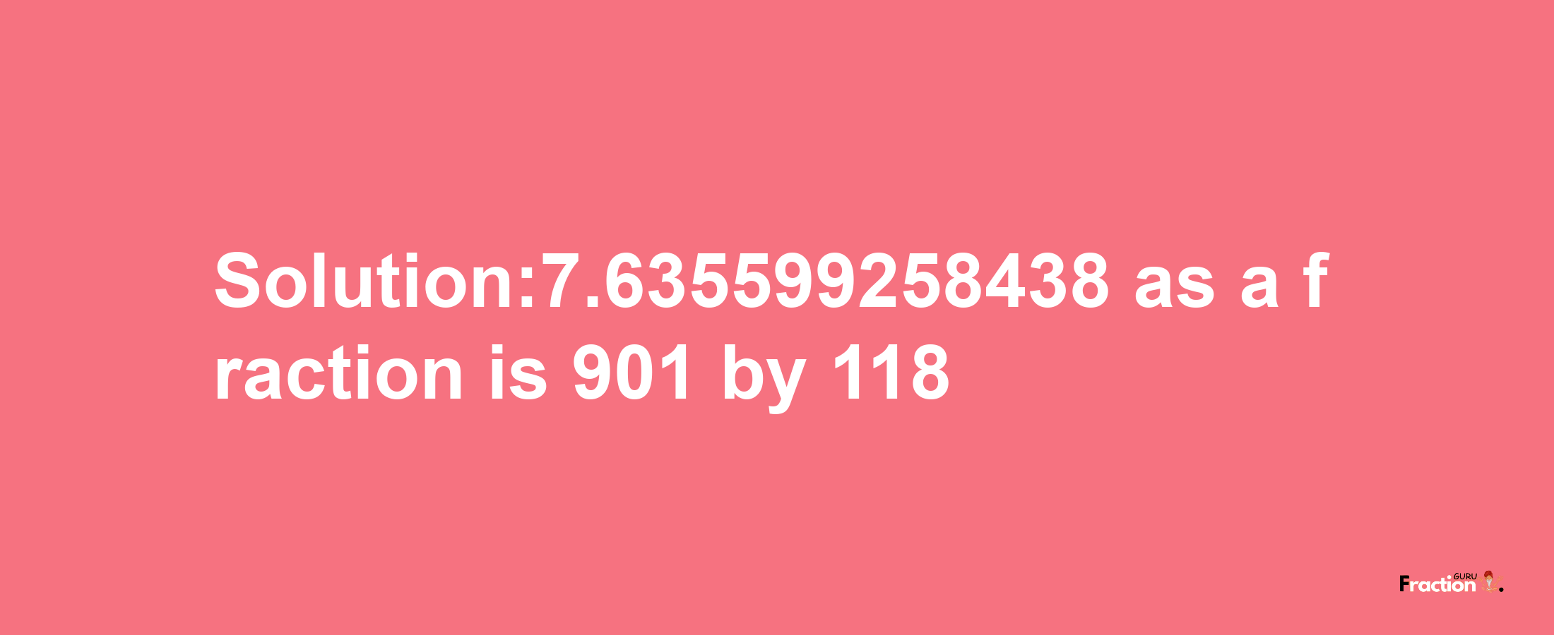 Solution:7.635599258438 as a fraction is 901/118