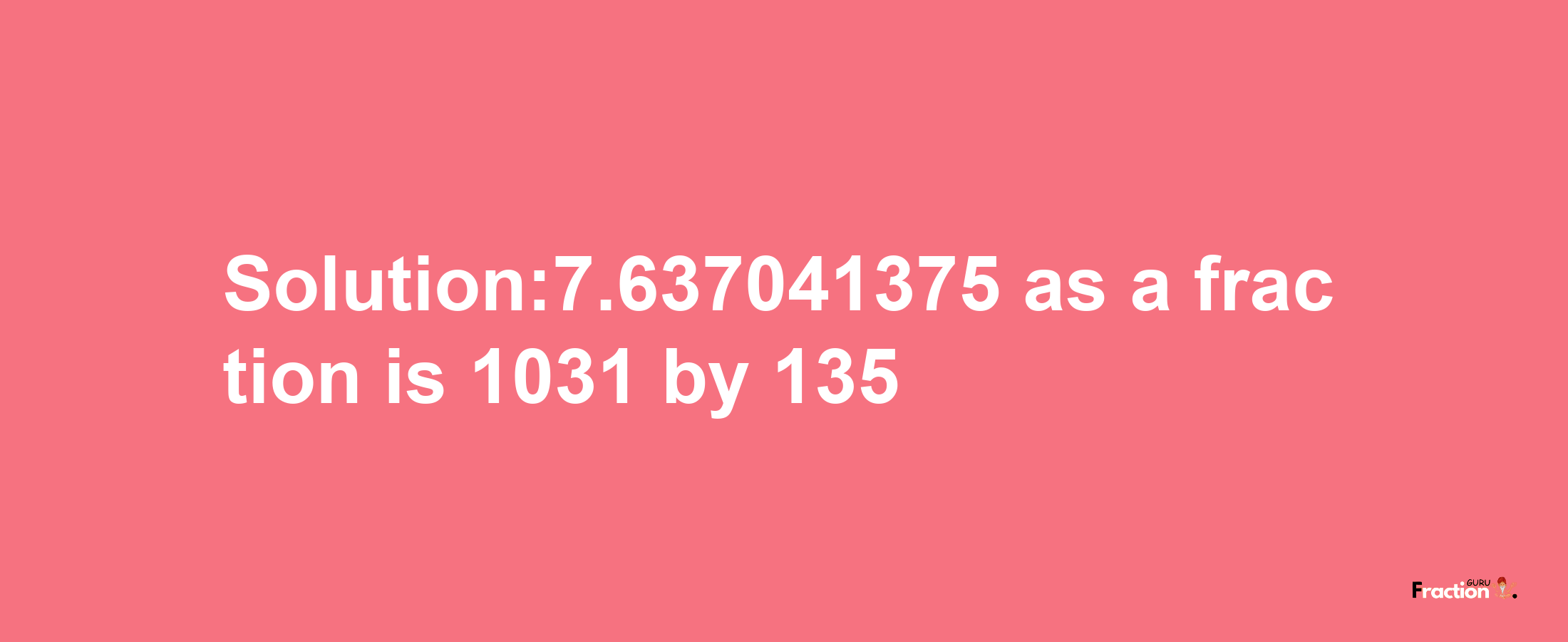 Solution:7.637041375 as a fraction is 1031/135