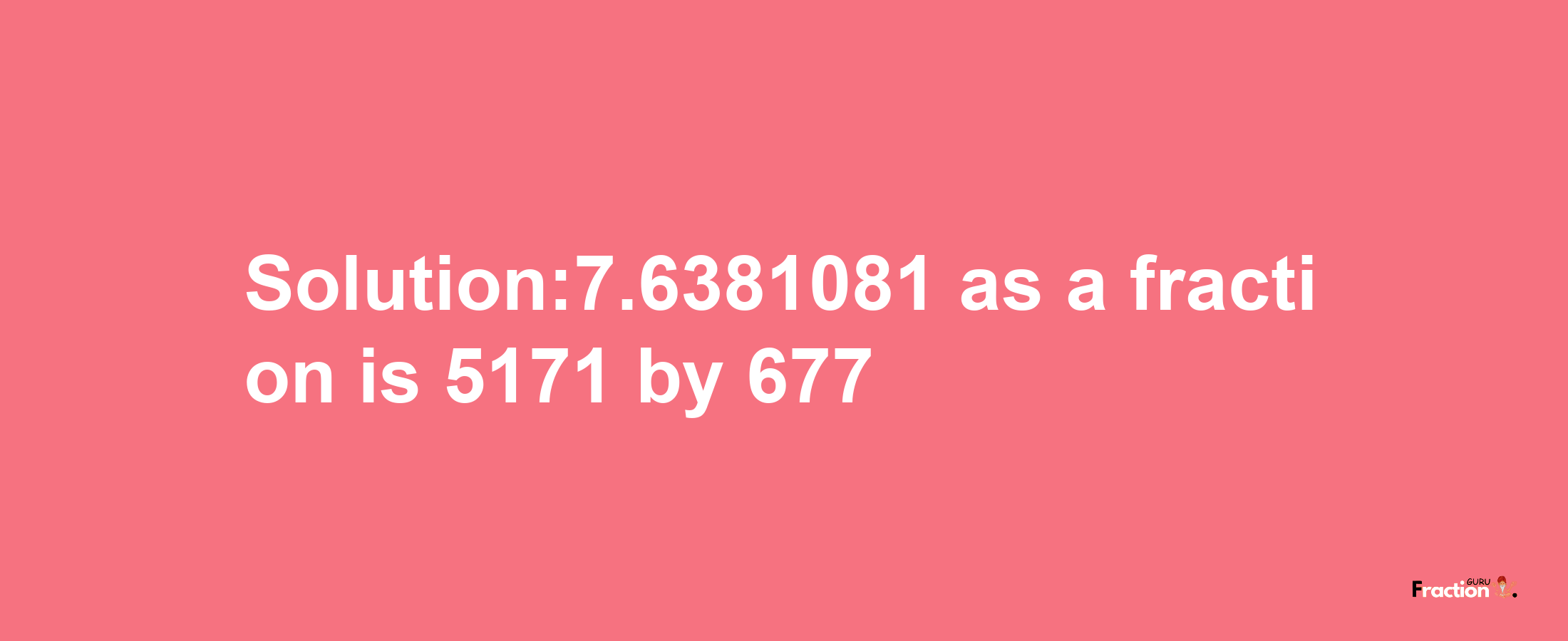 Solution:7.6381081 as a fraction is 5171/677