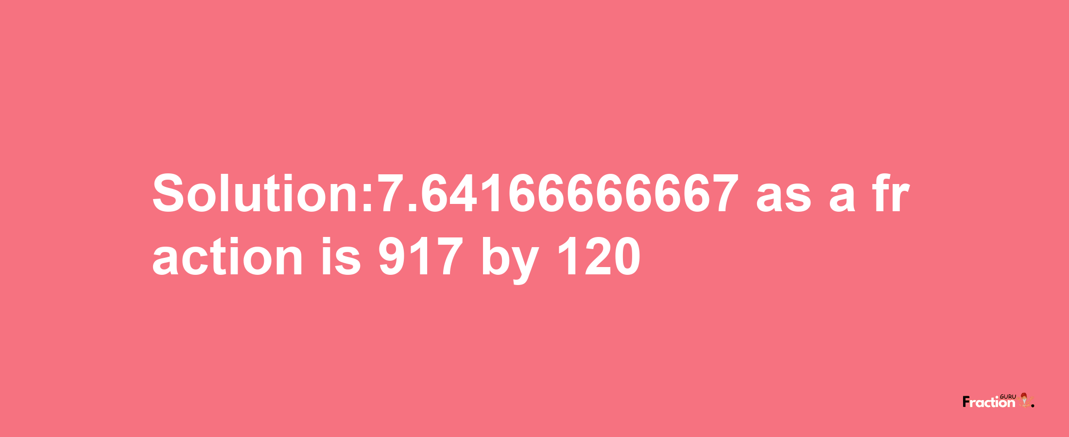 Solution:7.64166666667 as a fraction is 917/120