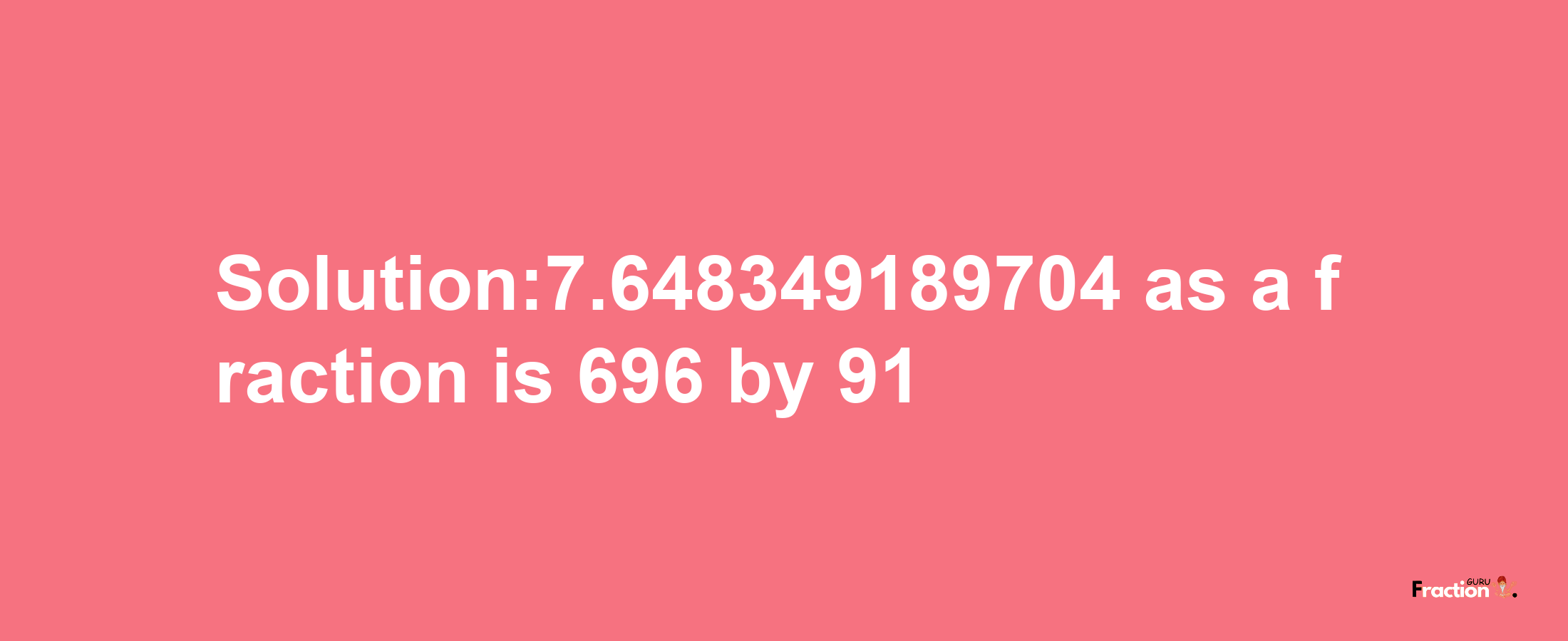 Solution:7.648349189704 as a fraction is 696/91