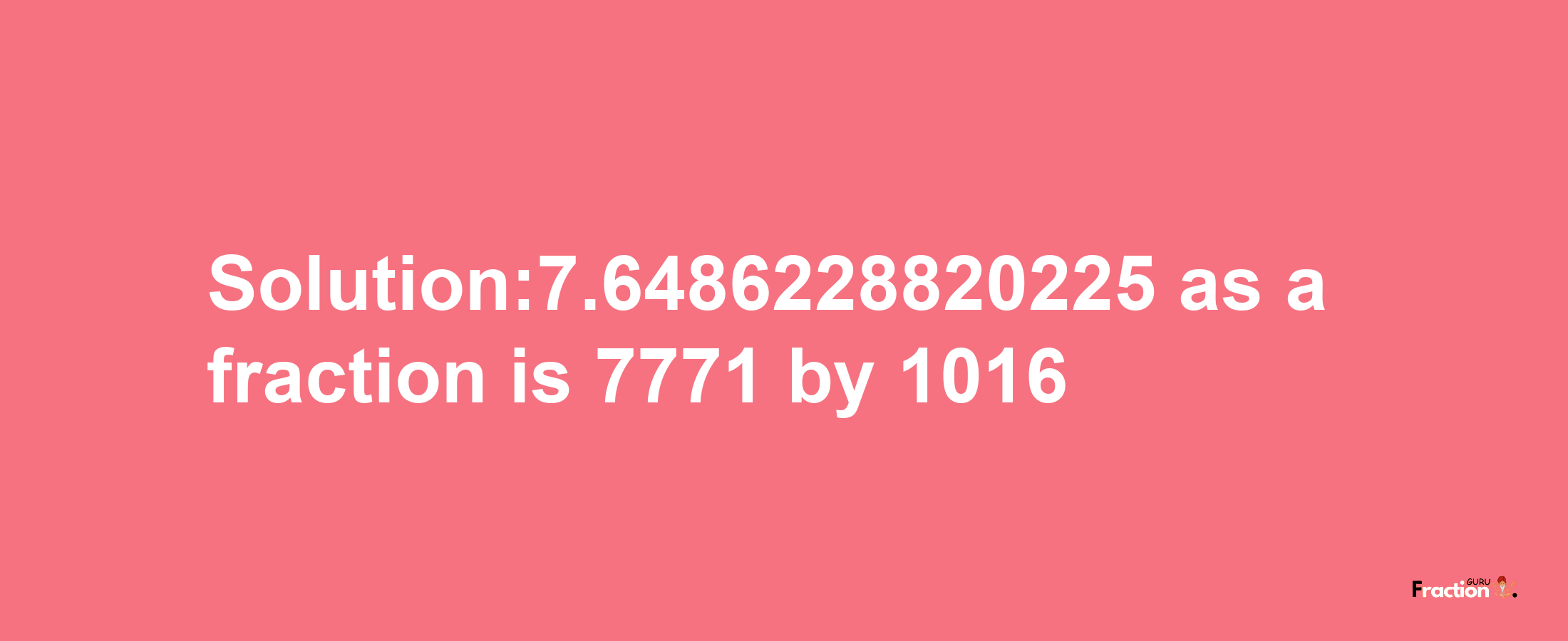 Solution:7.6486228820225 as a fraction is 7771/1016