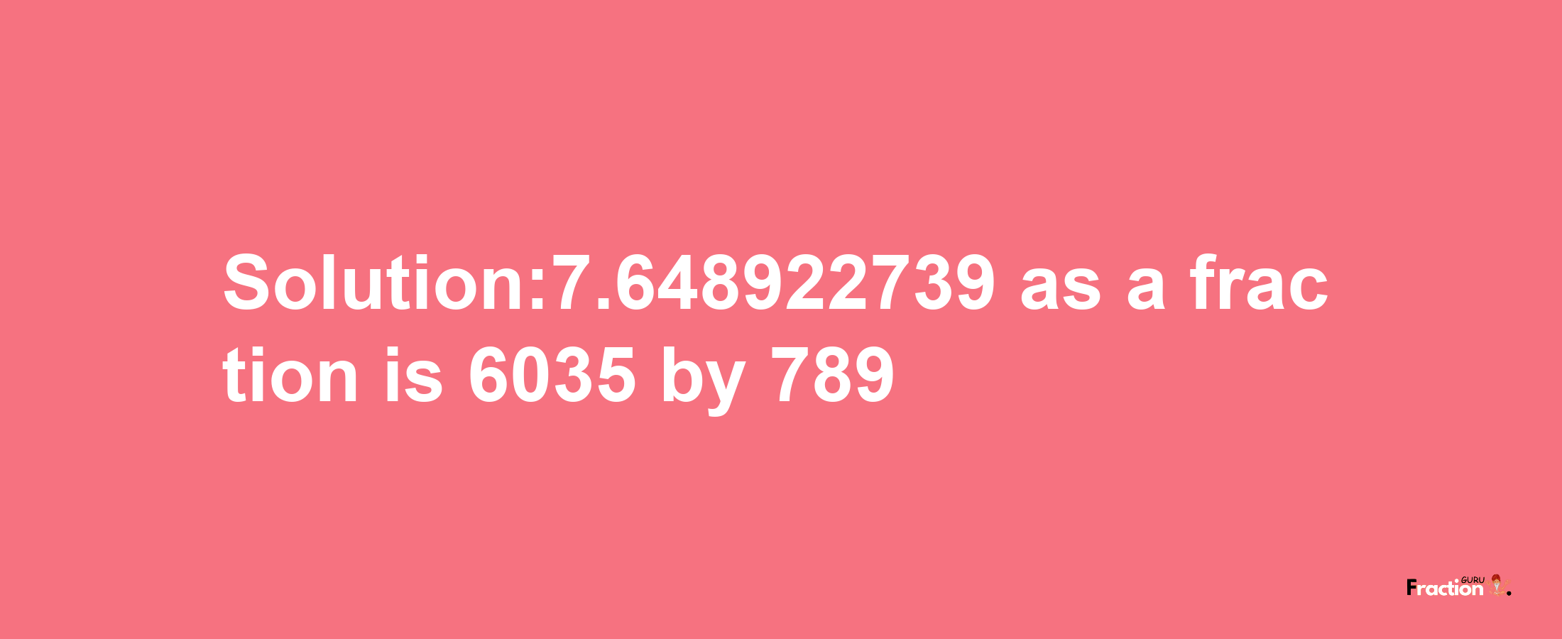 Solution:7.648922739 as a fraction is 6035/789