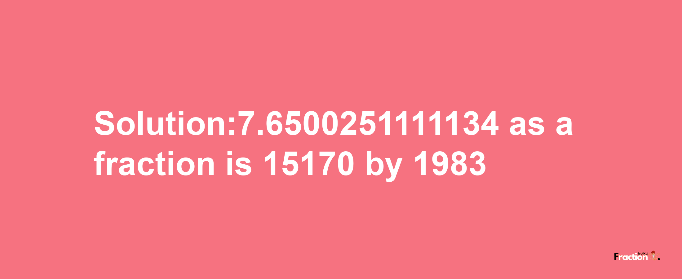 Solution:7.6500251111134 as a fraction is 15170/1983