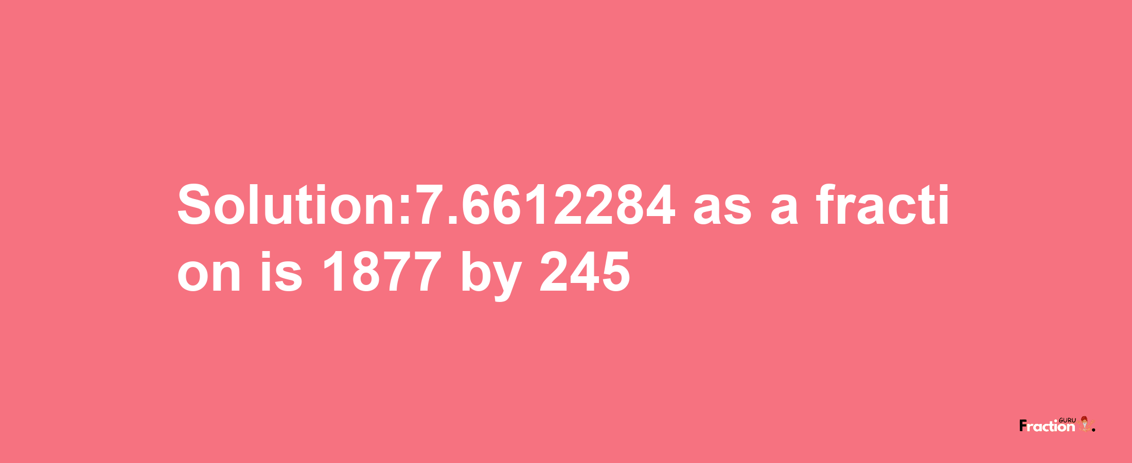 Solution:7.6612284 as a fraction is 1877/245