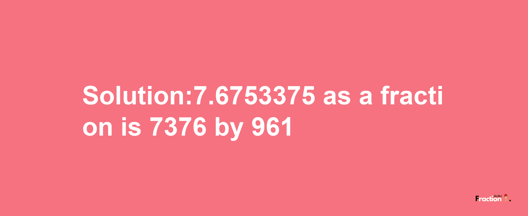 Solution:7.6753375 as a fraction is 7376/961