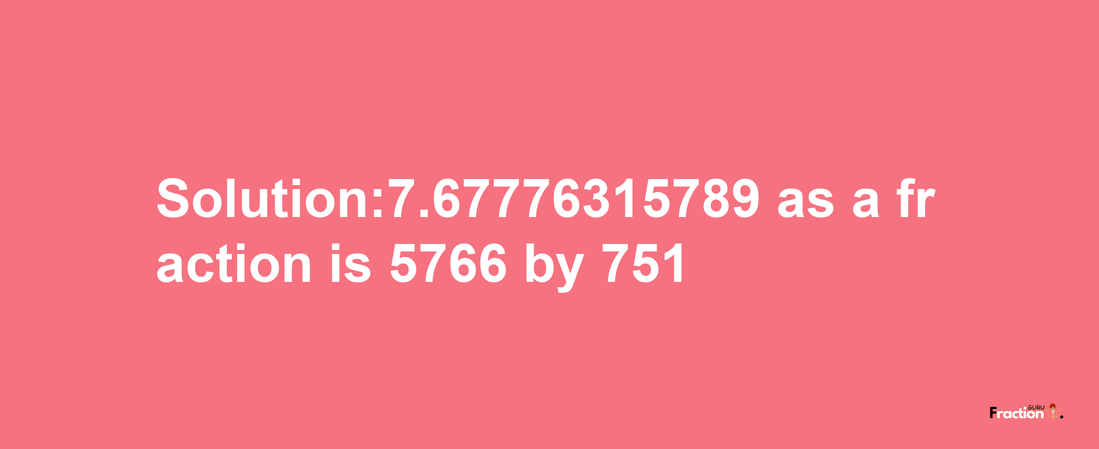 Solution:7.67776315789 as a fraction is 5766/751