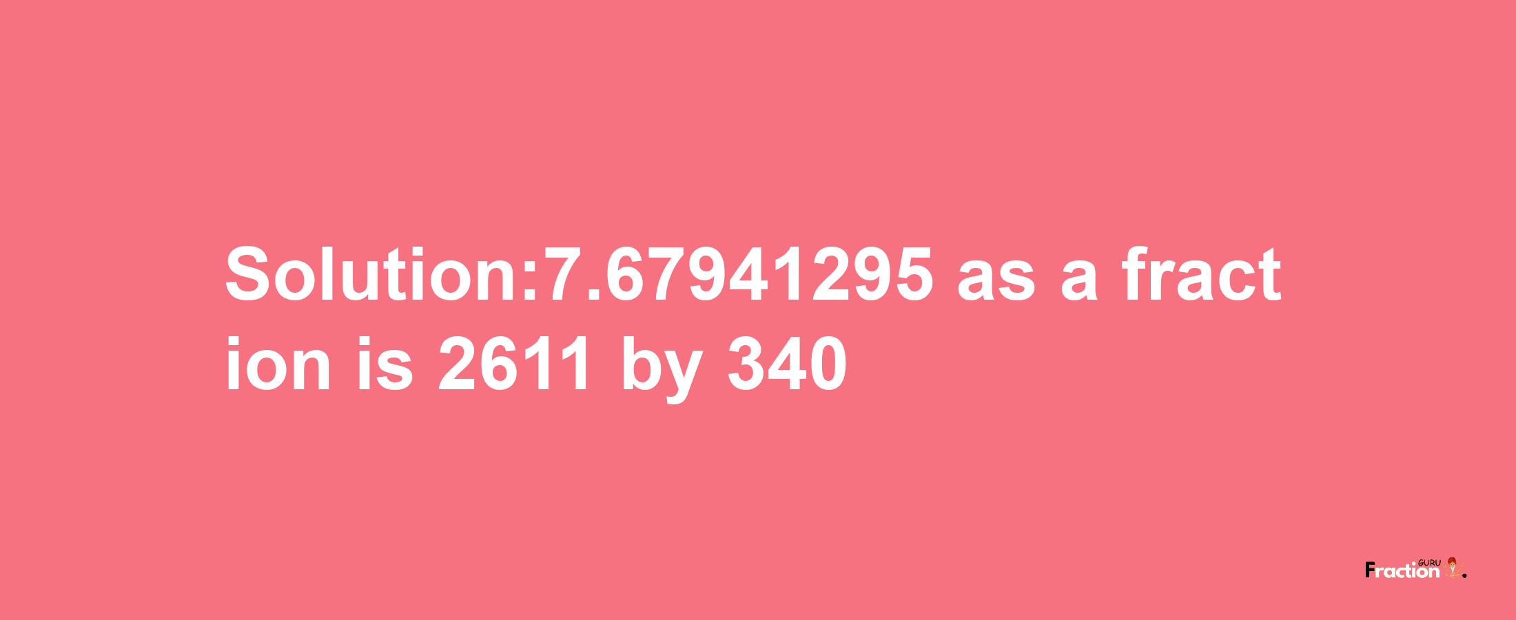 Solution:7.67941295 as a fraction is 2611/340