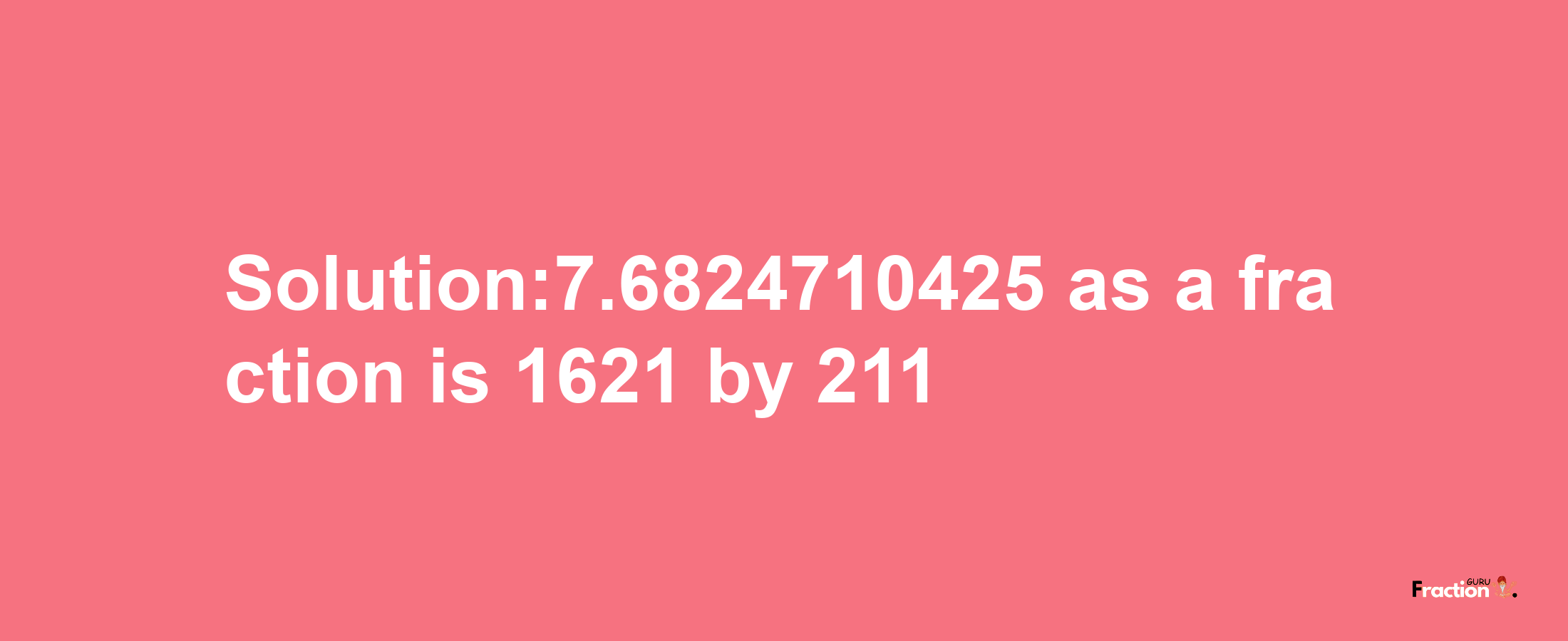 Solution:7.6824710425 as a fraction is 1621/211