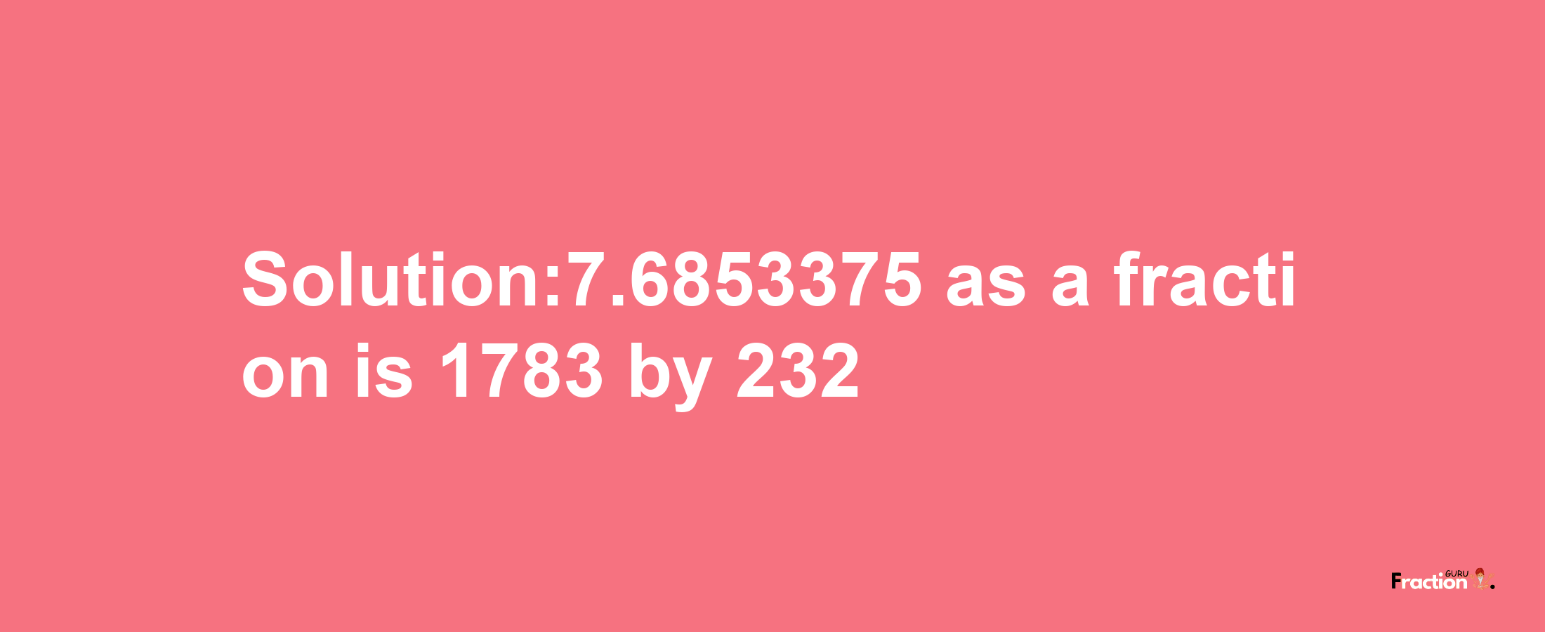 Solution:7.6853375 as a fraction is 1783/232