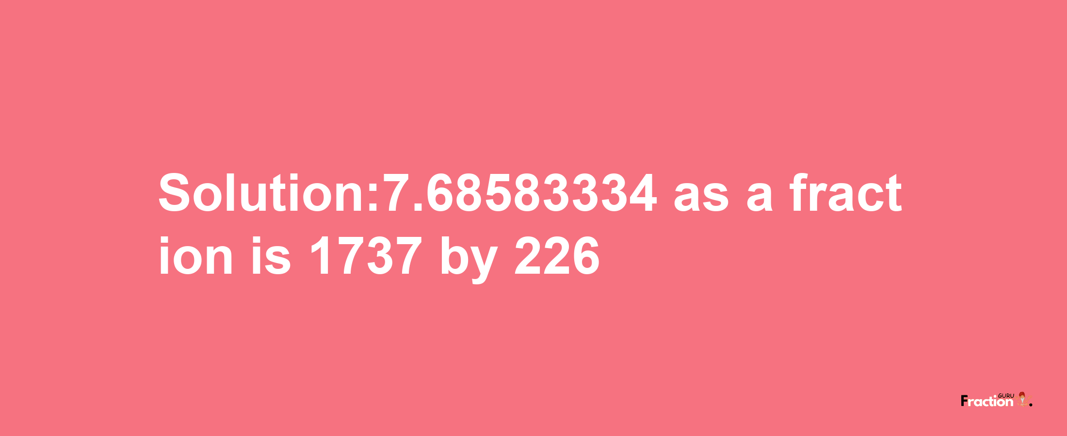 Solution:7.68583334 as a fraction is 1737/226