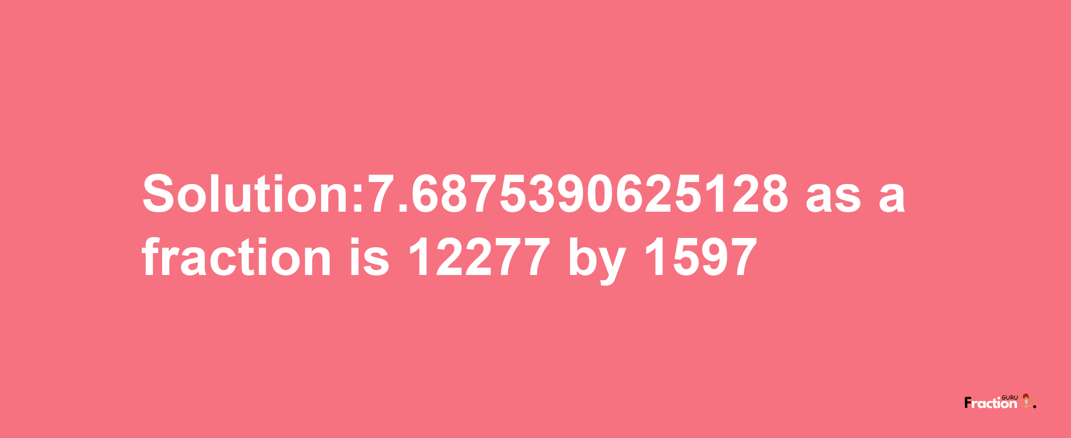 Solution:7.6875390625128 as a fraction is 12277/1597