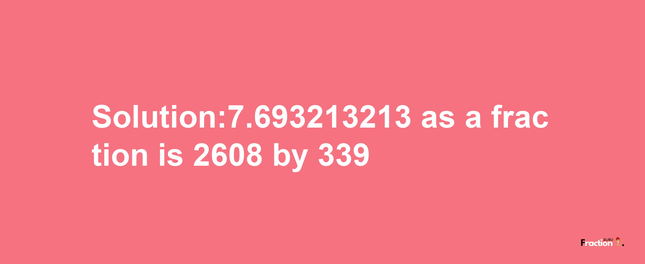 Solution:7.693213213 as a fraction is 2608/339