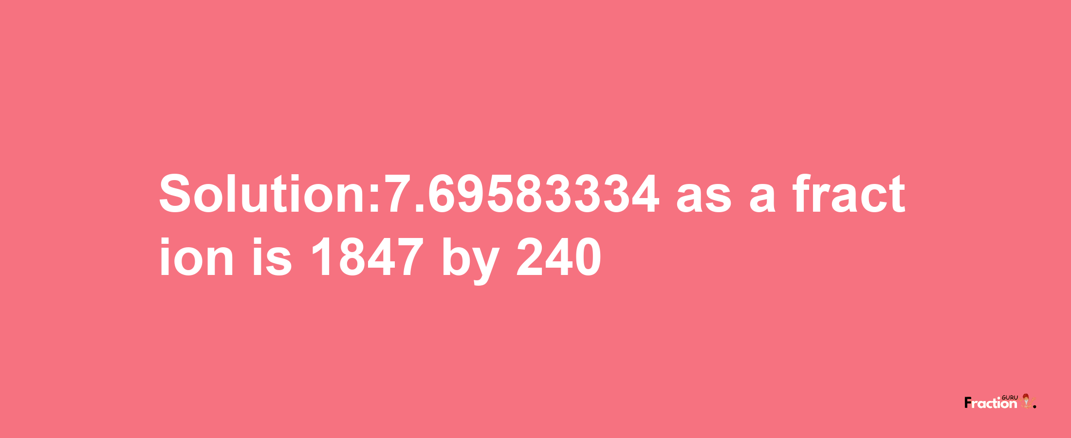 Solution:7.69583334 as a fraction is 1847/240