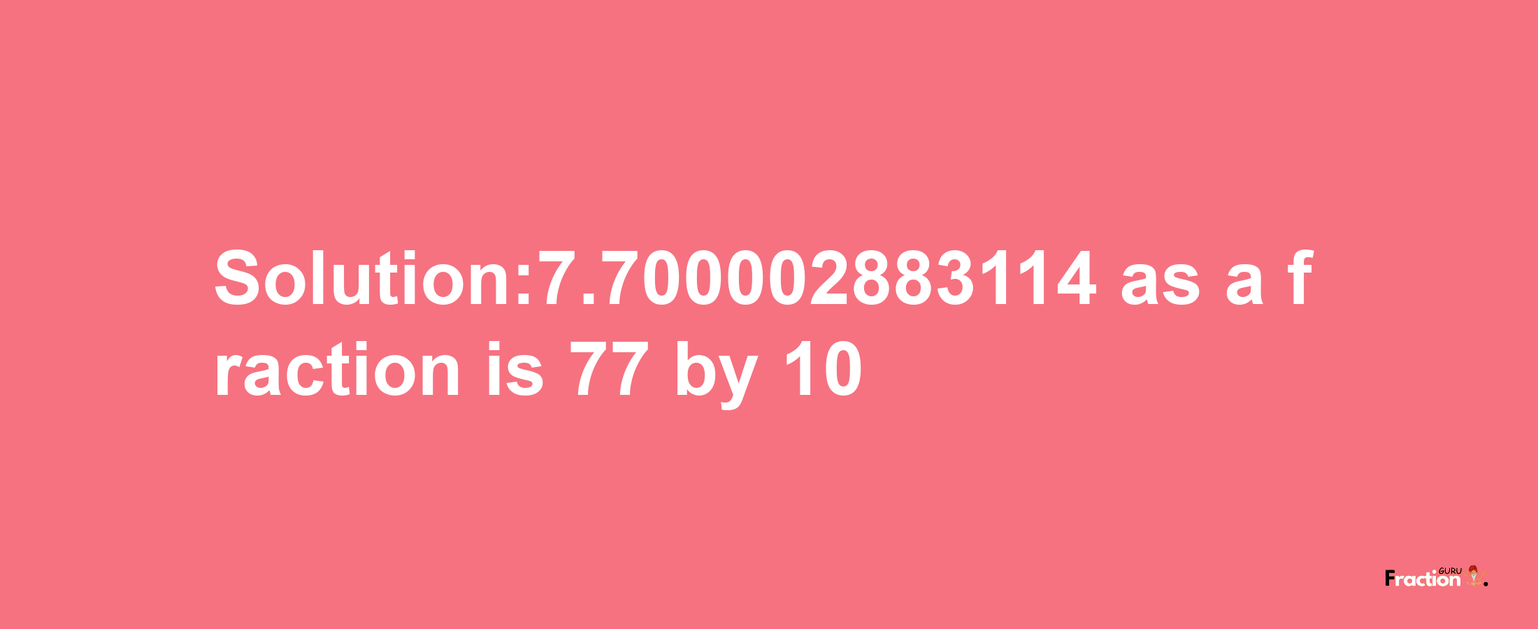 Solution:7.700002883114 as a fraction is 77/10