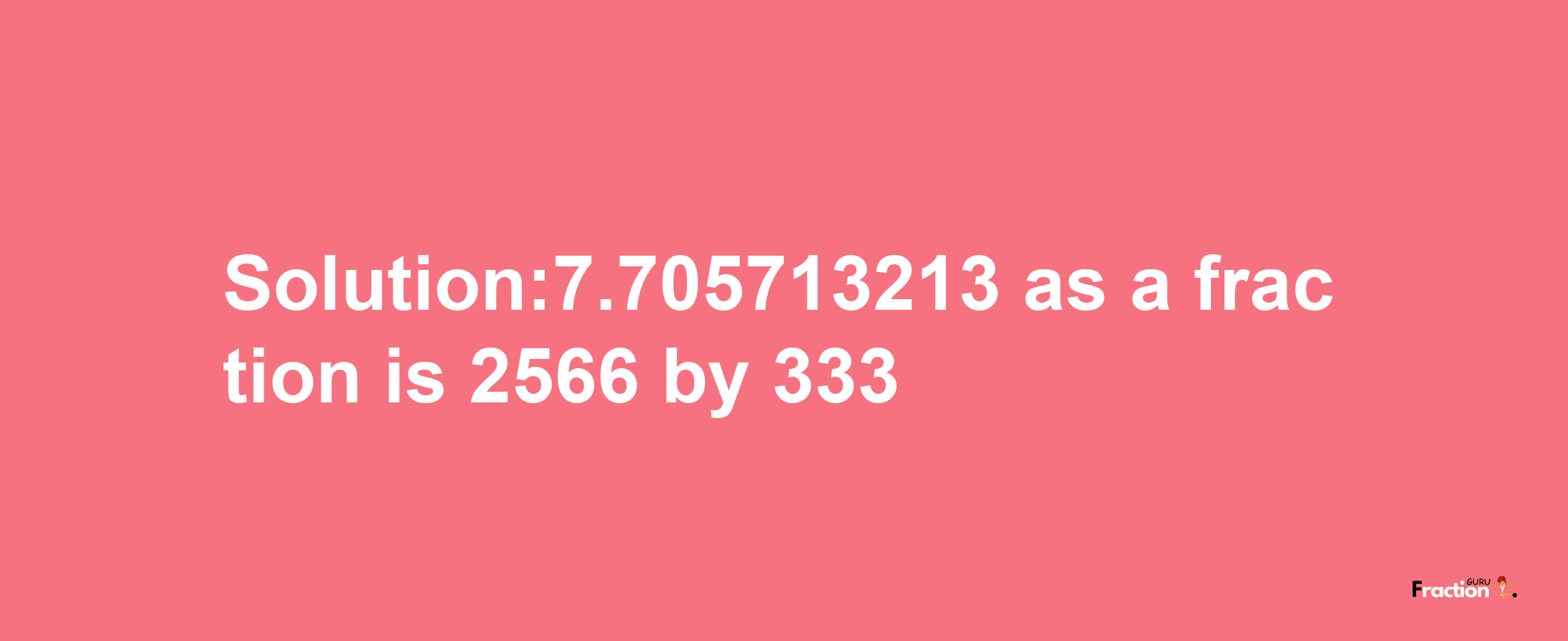 Solution:7.705713213 as a fraction is 2566/333